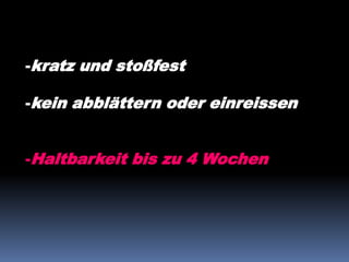 -kratz und stoßfest
-kein abblättern oder einreissen
-Haltbarkeit bis zu 4 Wochen
 