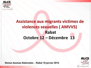 Assistance aux migrants victimes de
violences sexuelles ( AMVVS)
Rabat
Octobre 12 – Décembre 13

Xèmes Assises Nationales - Rabat 18 janvier 2014

 