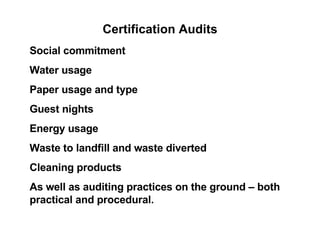 Certification Audits Social commitment Water usage Paper usage and type Guest nights Energy usage Waste to landfill and waste diverted Cleaning products As well as auditing practices on the ground – both practical and procedural. 