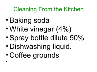 Cleaning From the Kitchen Baking soda White vinegar (4%)  Spray bottle dilute 50% Dishwashing liquid. Coffee grounds 