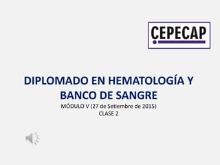 DIPLOMADO EN HEMATOLOGÍA Y
BANCO DE SANGRE
MÓDULO V (27 de Setiembre de 2015)
CLASE 2
 