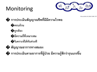Monitoring
� การประเมินสัญญาณชีพที่มีมีความไวพอ
�ครบถ้วน
�ถูกต้อง
�มีความถี่ที่เหมาะสม
�วิเคราะห์ได้ทันท่วงที
� สัญญาณอาการทางสมอง
� การประเมินตามอาการที่ผู้ป่วย มีความรู้สึกว่ารุนแรงขึ้น
 