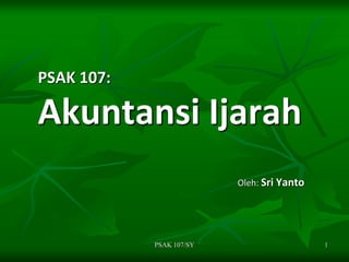 PSAK 107:
Akuntansi Ijarah
Oleh: Sri Yanto
1
PSAK 107/SY
 