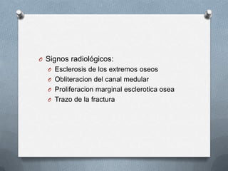 O Signos radiológicos:
O Esclerosis de los extremos oseos
O Obliteracion del canal medular
O Proliferacion marginal esclerotica osea
O Trazo de la fractura
 