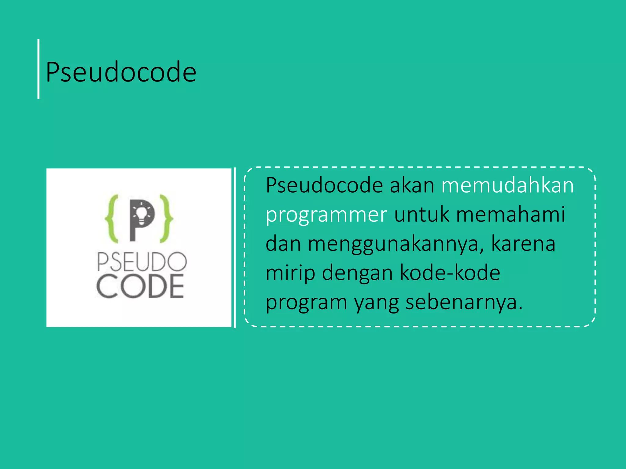 Pseudocode
Pseudocode akan memudahkan
programmer untuk memahami
dan menggunakannya, karena
mirip dengan kode-kode
program yang sebenarnya.
 
