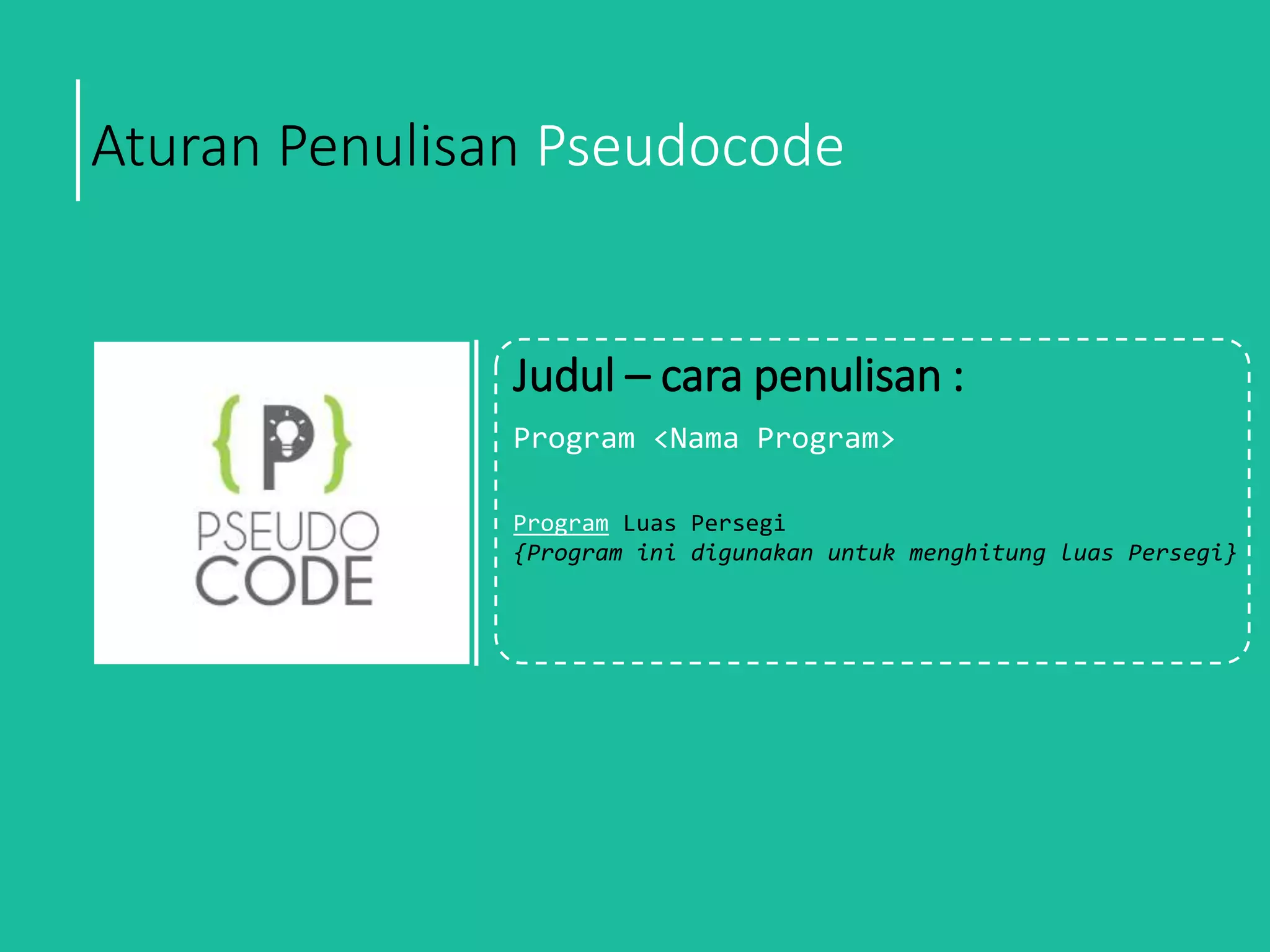 Aturan Penulisan Pseudocode
Judul – cara penulisan :
Program <Nama Program>
Program Luas Persegi
{Program ini digunakan untuk menghitung luas Persegi}
 