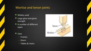 Mortise and tenon joints
Widely used
Large glue area gives
strength
A number of different
types
Uses
– Frames
– Doors
– Tables & chairs
 