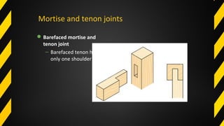 Mortise and tenon joints
Barefaced mortise and
tenon joint
– Barefaced tenon has
only one shoulder
 