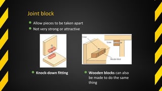 Joint block
Allow pieces to be taken apart
Not very strong or attractive
Knock-down fitting Wooden blocks can also
be made to do the same
thing
 