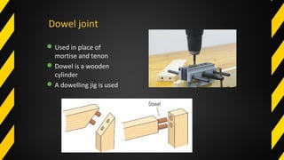 Dowel joint
Used in place of
mortise and tenon
Dowel is a wooden
cylinder
A dowelling jig is used
 
