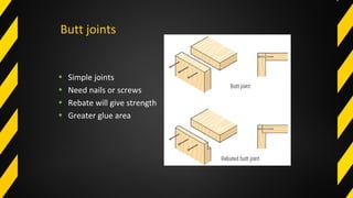 Butt joints
• Simple joints
• Need nails or screws
• Rebate will give strength
• Greater glue area
 