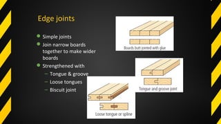 Edge joints
Simple joints
Join narrow boards
together to make wider
boards
Strengthened with
– Tongue & groove
– Loose tongues
– Biscuit joint
 