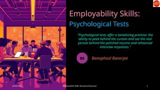 20/06/2025 Employability Skills/ Bonophool Banerjee 2
Employability Skills:
Psychological Tests
"Psychological tests offer a tantalizing promise: the
ability to peek behind the curtain and see the real
person behind the polished resume and rehearsed
interview responses."
BB Bonophool Banerjee
 