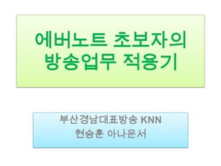 에버노트 초보자의
 방송업무 적용기

 부산경남대표방송 KNN
   현승훈 아나운서
 