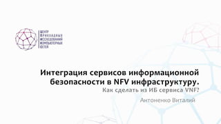 Интеграция сервисов информационной
безопасности в NFV инфраструктуру.
Как сделать из ИБ сервиса VNF?
Антоненко Виталий
 