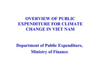 OVERVIEW OF PUBLIC
EXPENDITURE FOR CLIMATE
CHANGE IN VIET NAM
Department of Public Expenditure,
Ministry of Finance
 