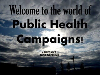 Welcome to the world of
Public Health
 Campaigns!
         Comm 201
        Yana Koroleva
 