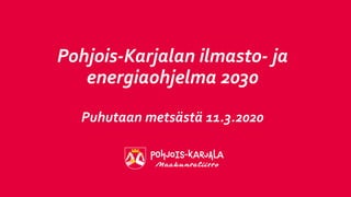 Pohjois-Karjalan ilmasto- ja
energiaohjelma 2030
Puhutaan metsästä 11.3.2020
 