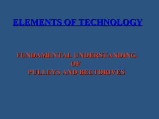 FUNDAMENTAL UNDERSTANDINGFUNDAMENTAL UNDERSTANDING
OFOF
PULLEYS AND BELTDRIVESPULLEYS AND BELTDRIVES
ELEMENTS OF TECHNOLOGYELEMENTS OF TECHNOLOGY
 