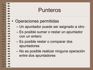 Punteros
• Operaciones permitidas
– Un apuntador puede ser asignado a otro
– Es posible sumar o restar un apuntador
con un entero
– Es posible restar o comparar dos
apuntadores
– No es posible realizar ninguna operación
entre dos apuntadores
 