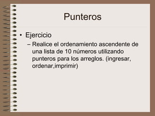 Punteros
• Ejercicio
– Realice el ordenamiento ascendente de
una lista de 10 números utilizando
punteros para los arreglos. (ingresar,
ordenar,imprimir)
 