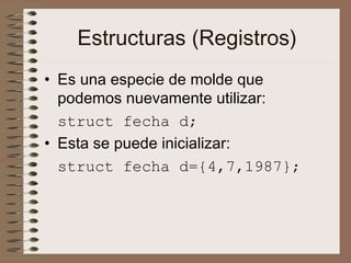 Estructuras (Registros)
• Es una especie de molde que
podemos nuevamente utilizar:
struct fecha d;
• Esta se puede inicializar:
struct fecha d={4,7,1987};
 