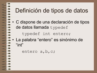 Definición de tipos de datos
• C dispone de una declaración de tipos
de datos llamada typedef
typedef int entero;
• La palabra “entero” es sinónimo de
“int”
entero a,b,c;
 