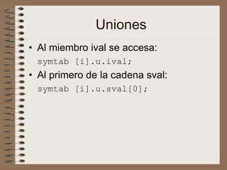 Uniones
• Al miembro ival se accesa:
symtab [i].u.ival;
• Al primero de la cadena sval:
symtab [i].u.sval[0];
 