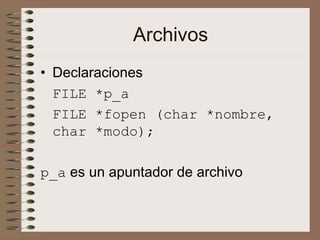 Archivos
• Declaraciones
FILE *p_a
FILE *fopen (char *nombre,
char *modo);
p_a es un apuntador de archivo
 