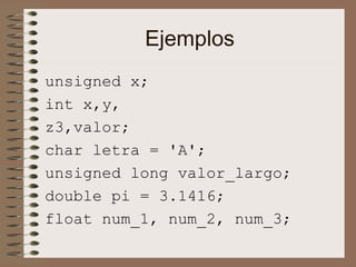 Ejemplos
unsigned x;
int x,y,
z3,valor;
char letra = 'A';
unsigned long valor_largo;
double pi = 3.1416;
float num_1, num_2, num_3;
 