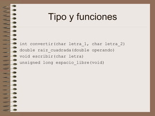 Tipo y funciones
int convertir(char letra_1, char letra_2)
double raiz_cuadrada(double operando)
void escribir(char letra)
unsigned long espacio_libre(void)
 
