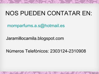 NOS PUEDEN CONTATAR EN:
momparfums.a.s@hotmail.es
Jaramillocamila.blogspot.com
Números Telefónicos: 2303124-2310908
 