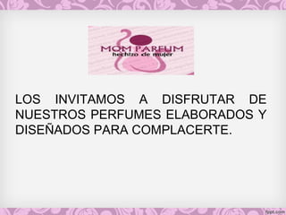 LOS INVITAMOS A DISFRUTAR DE
NUESTROS PERFUMES ELABORADOS Y
DISEÑADOS PARA COMPLACERTE.
 