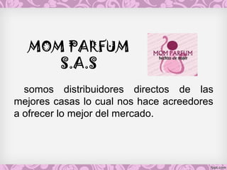MOM PARFUM
S.A.S
somos distribuidores directos de las
mejores casas lo cual nos hace acreedores
a ofrecer lo mejor del mercado.
 