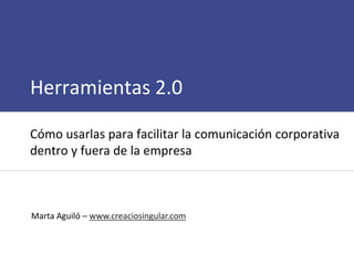 Herramientas 2.0

Cómo usarlas para facilitar la comunicación corporativa
dentro y fuera de la empresa



Marta Aguiló – www.creaciosingular.com
 