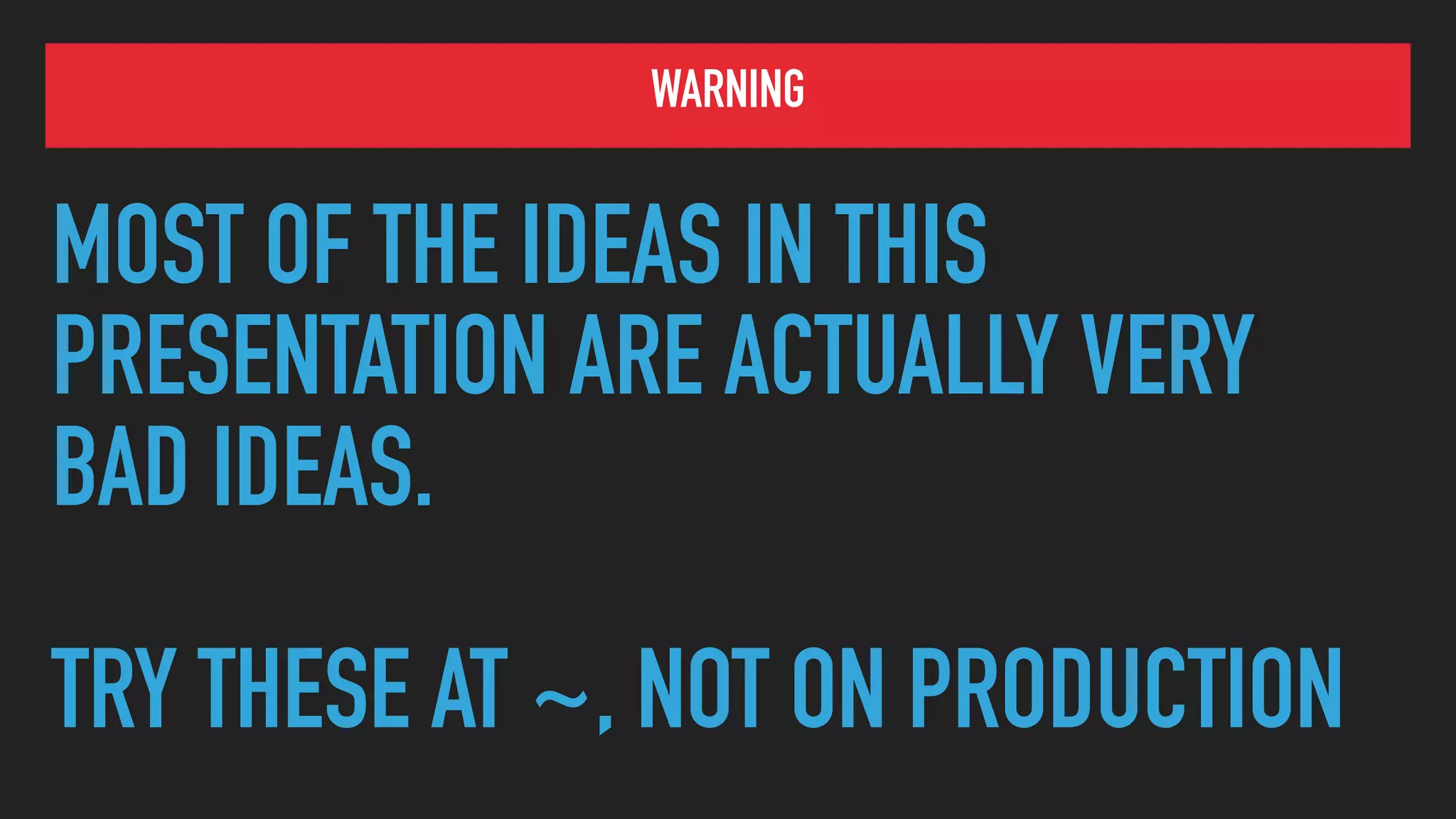 WARNING
MOST OF THE IDEAS IN THIS
PRESENTATION ARE ACTUALLY VERY
BAD IDEAS.
TRY THESE AT ~, NOT ON PRODUCTION
 