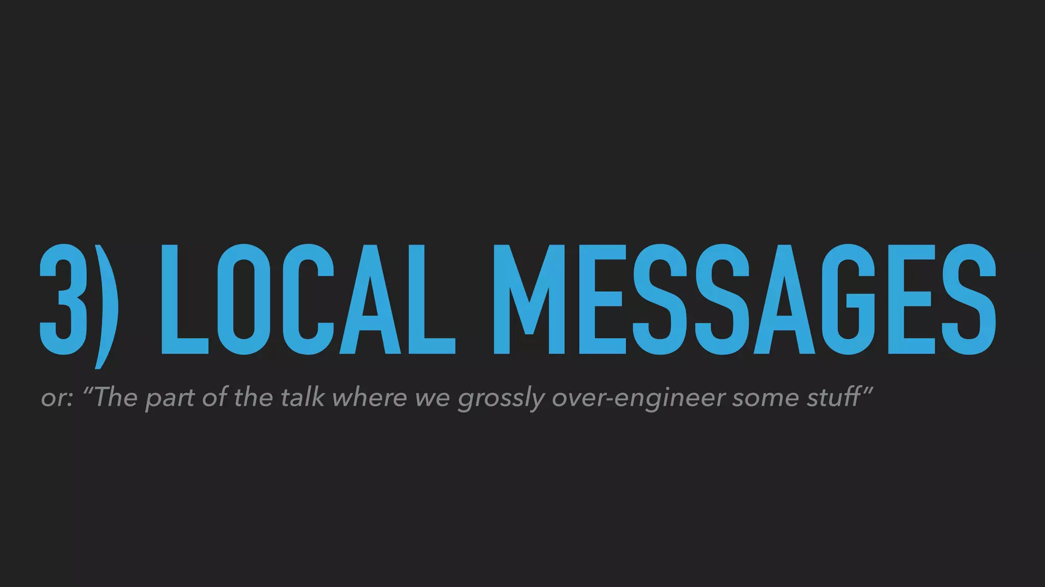 3) LOCAL MESSAGESor: “The part of the talk where we grossly over-engineer some stuff”
 