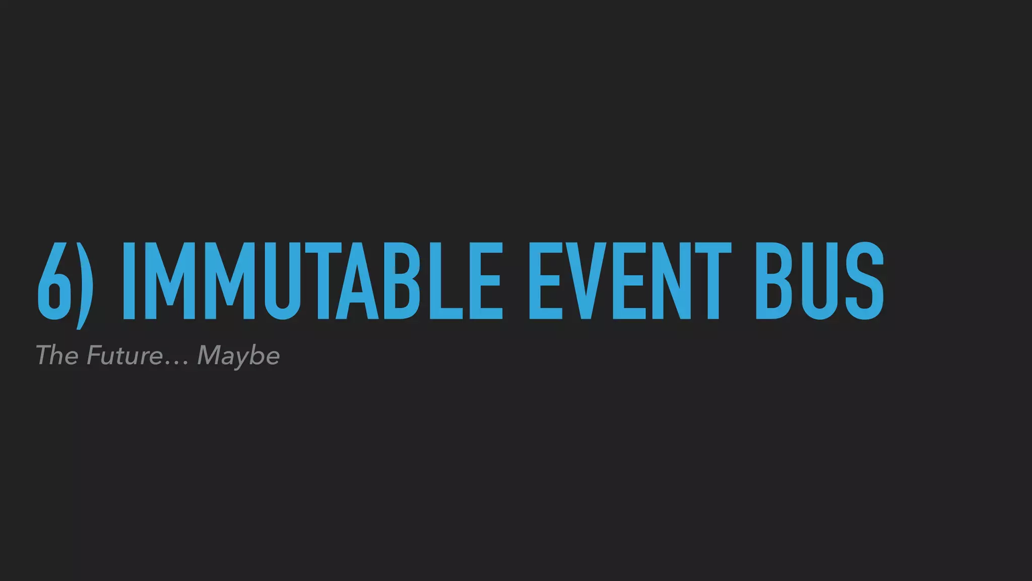 6) IMMUTABLE EVENT BUSThe Future… Maybe
 
