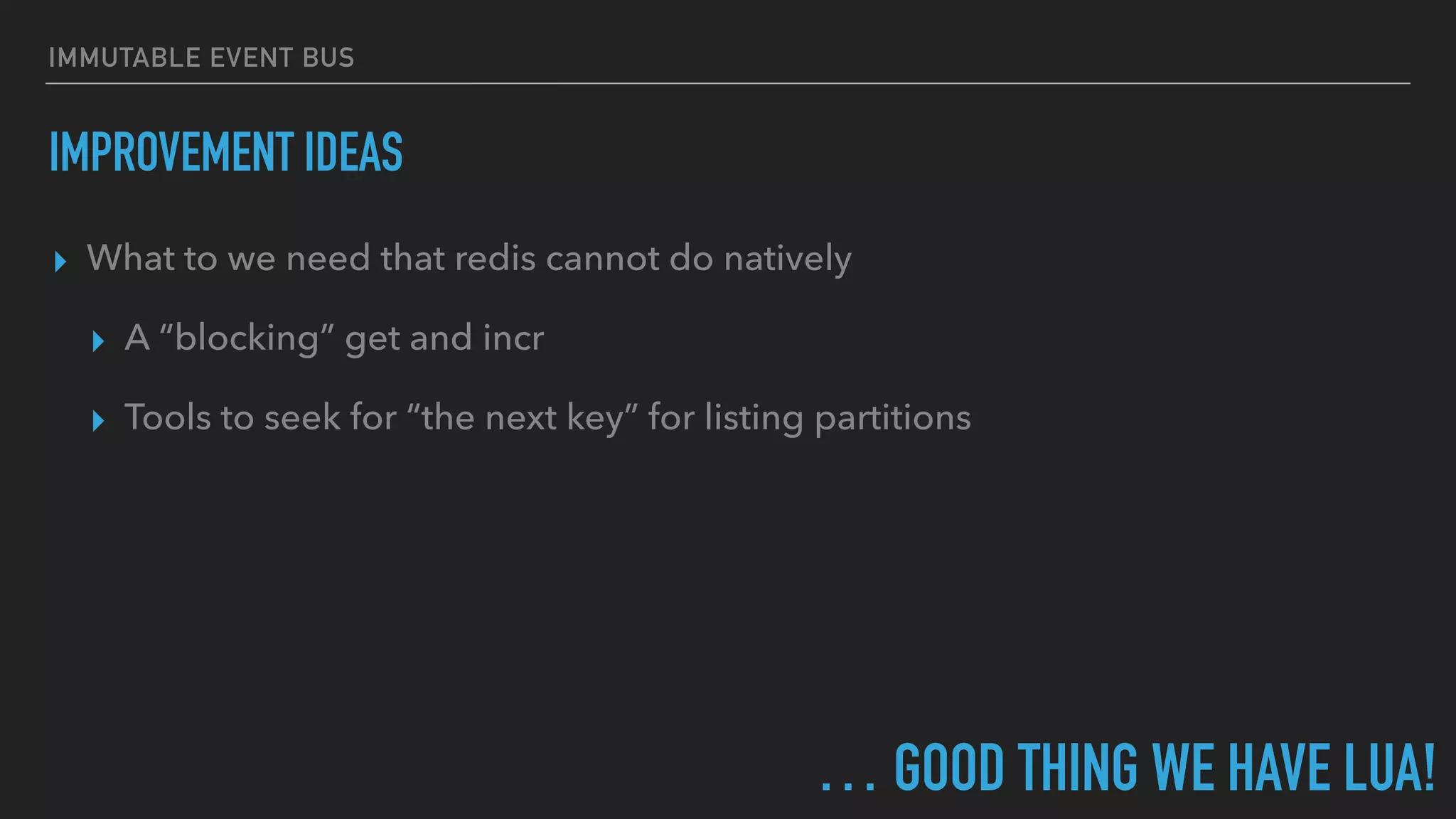 IMMUTABLE EVENT BUS
IMPROVEMENT IDEAS
▸ What to we need that redis cannot do natively
▸ A “blocking” get and incr
▸ Tools to seek for “the next key” for listing partitions
… GOOD THING WE HAVE LUA!
 