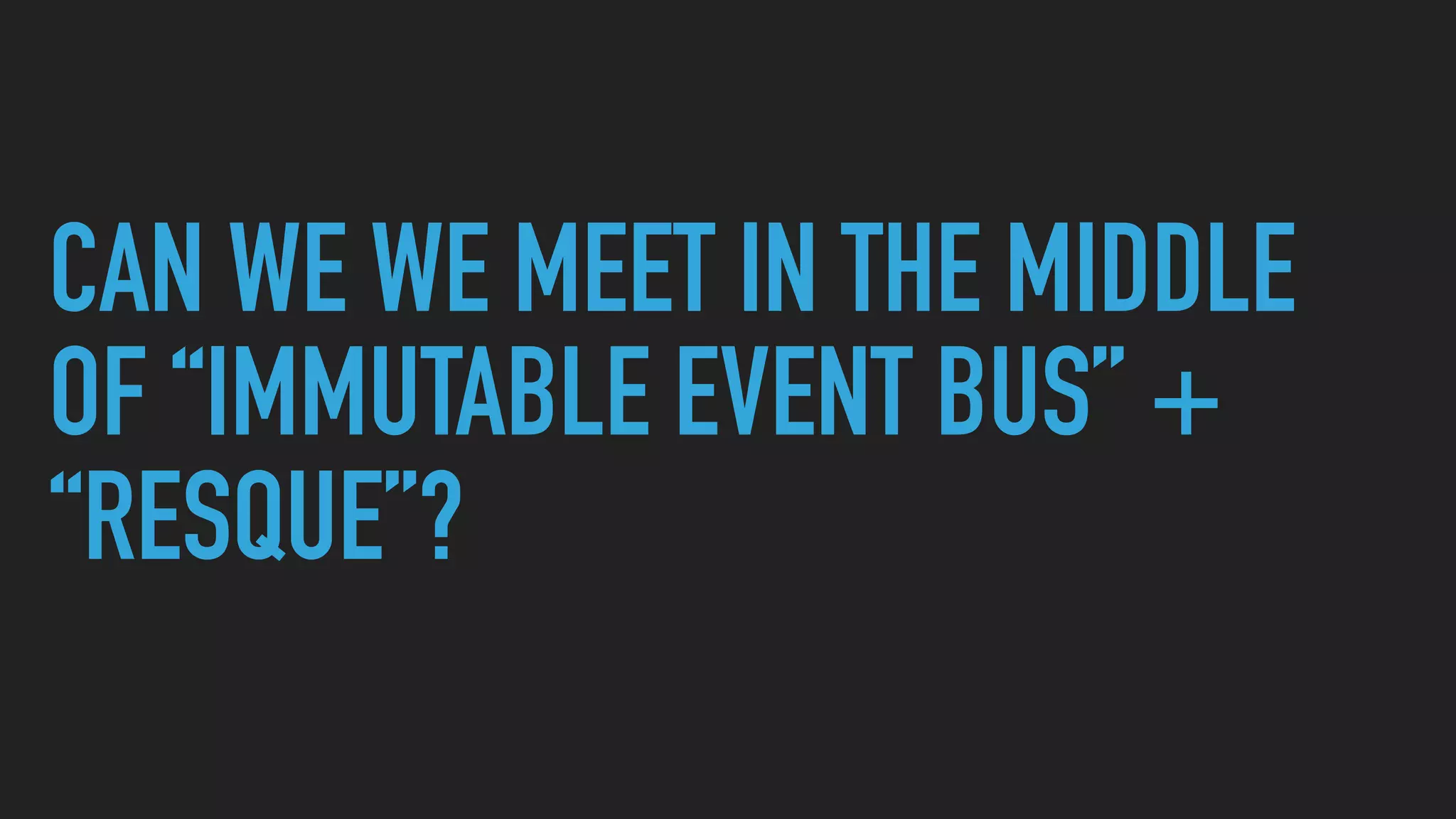 CAN WE WE MEET IN THE MIDDLE
OF “IMMUTABLE EVENT BUS” +
“RESQUE”?
 