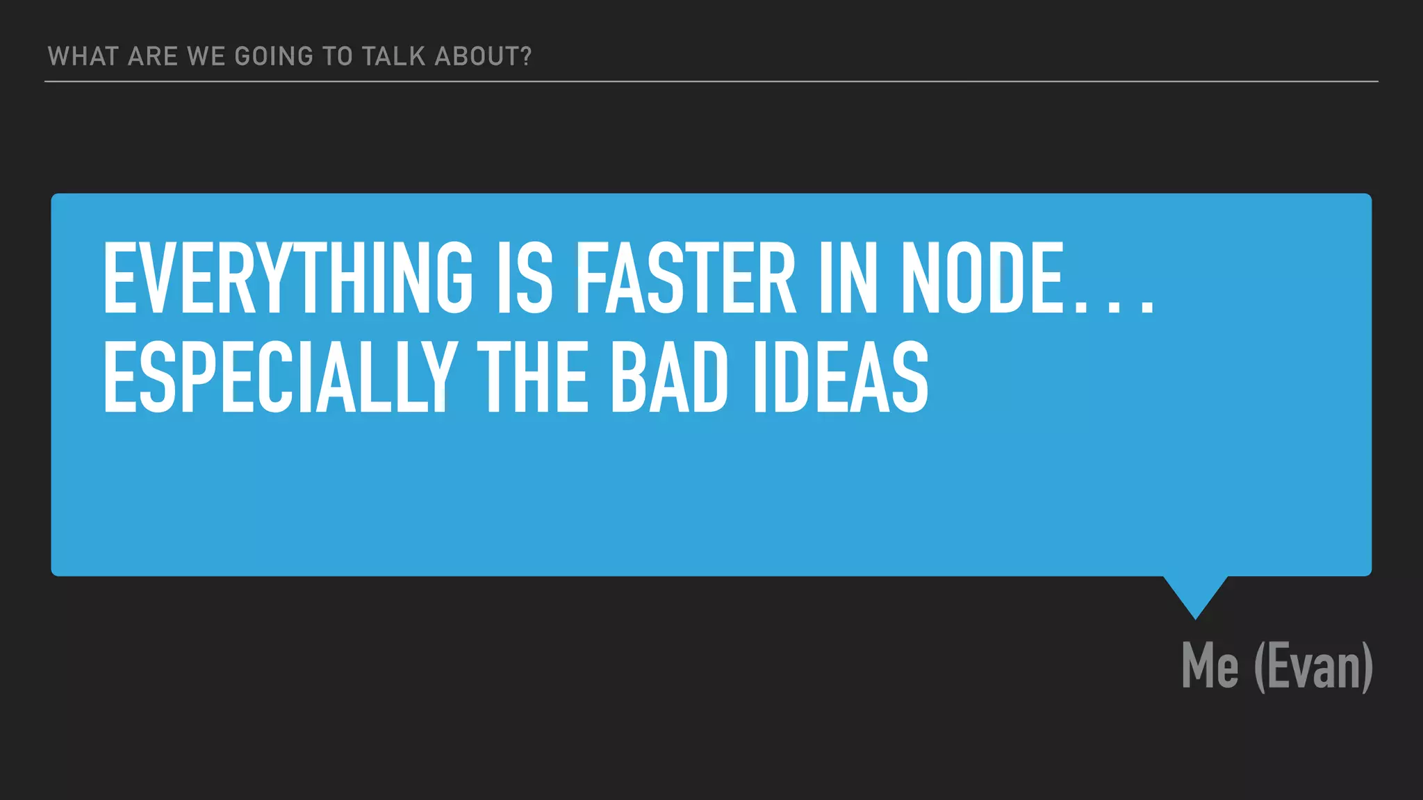 EVERYTHING IS FASTER IN NODE…
ESPECIALLY THE BAD IDEAS
Me (Evan)
WHAT ARE WE GOING TO TALK ABOUT?
 