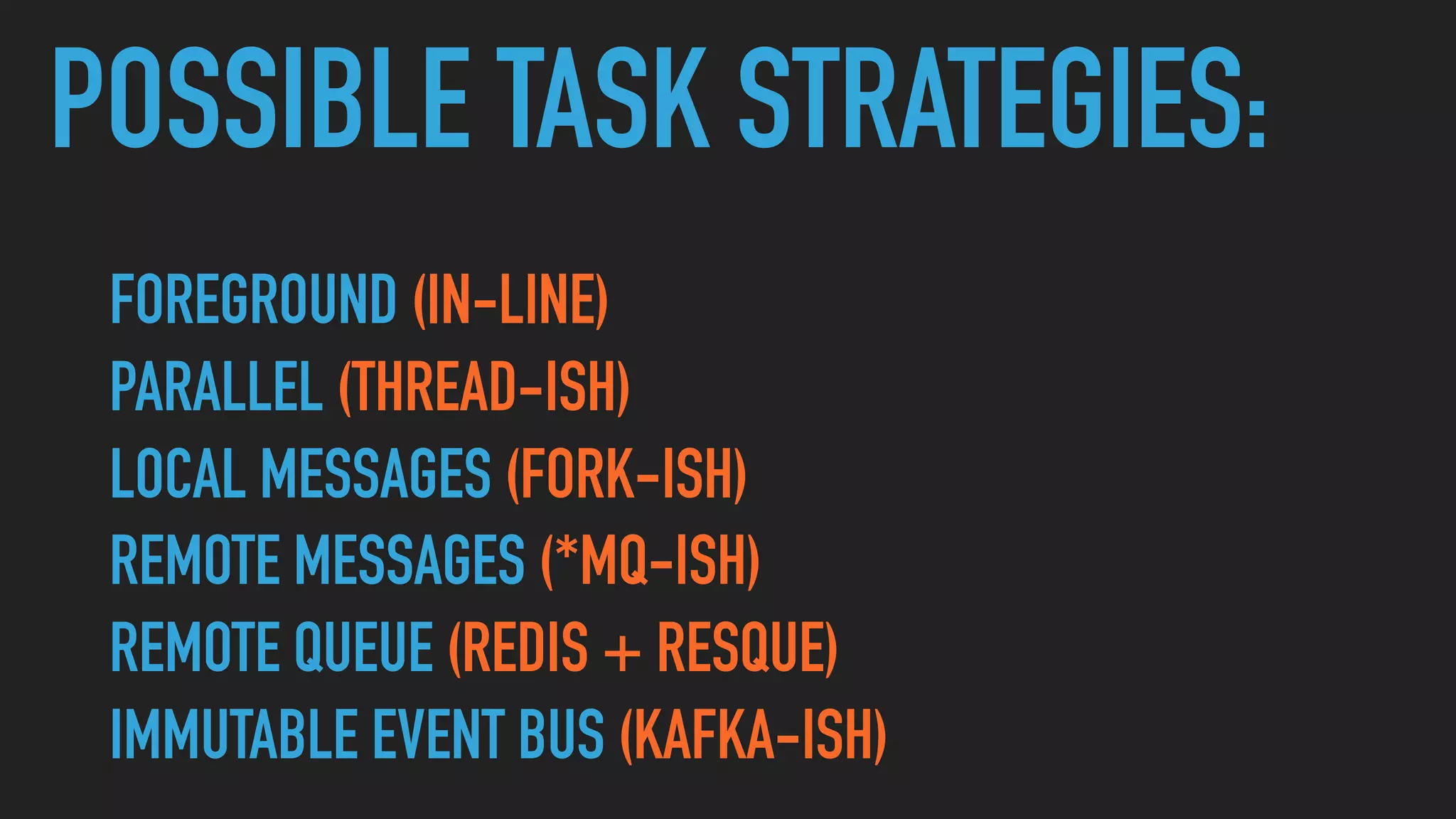 POSSIBLE TASK STRATEGIES:
FOREGROUND (IN-LINE)
PARALLEL (THREAD-ISH)
LOCAL MESSAGES (FORK-ISH)
REMOTE MESSAGES (*MQ-ISH)
REMOTE QUEUE (REDIS + RESQUE)
IMMUTABLE EVENT BUS (KAFKA-ISH)
 