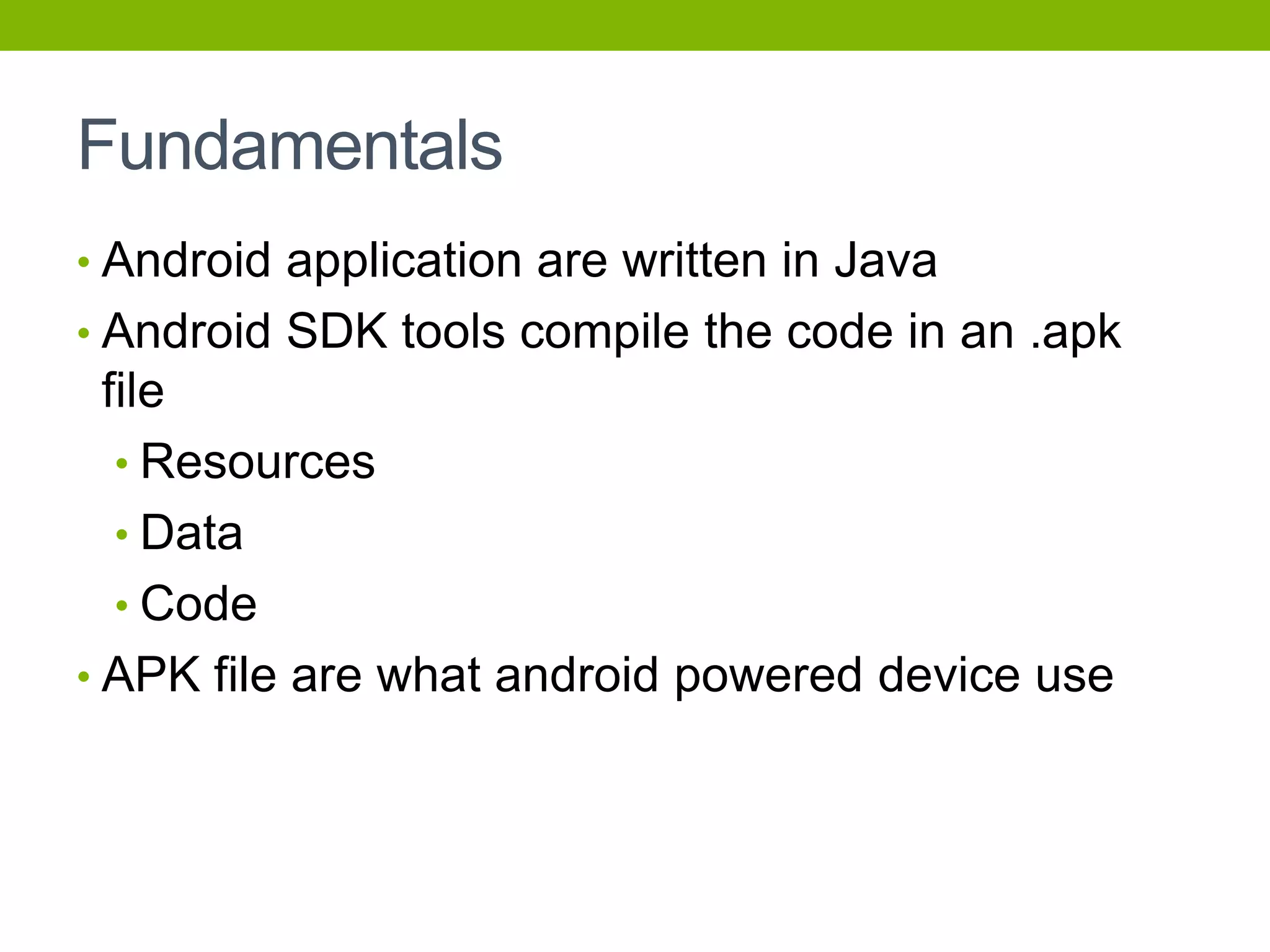 Fundamentals
• Android application are written in Java
• Android SDK tools compile the code in an .apk
file
• Resources
• Data
• Code
• APK file are what android powered device use
 