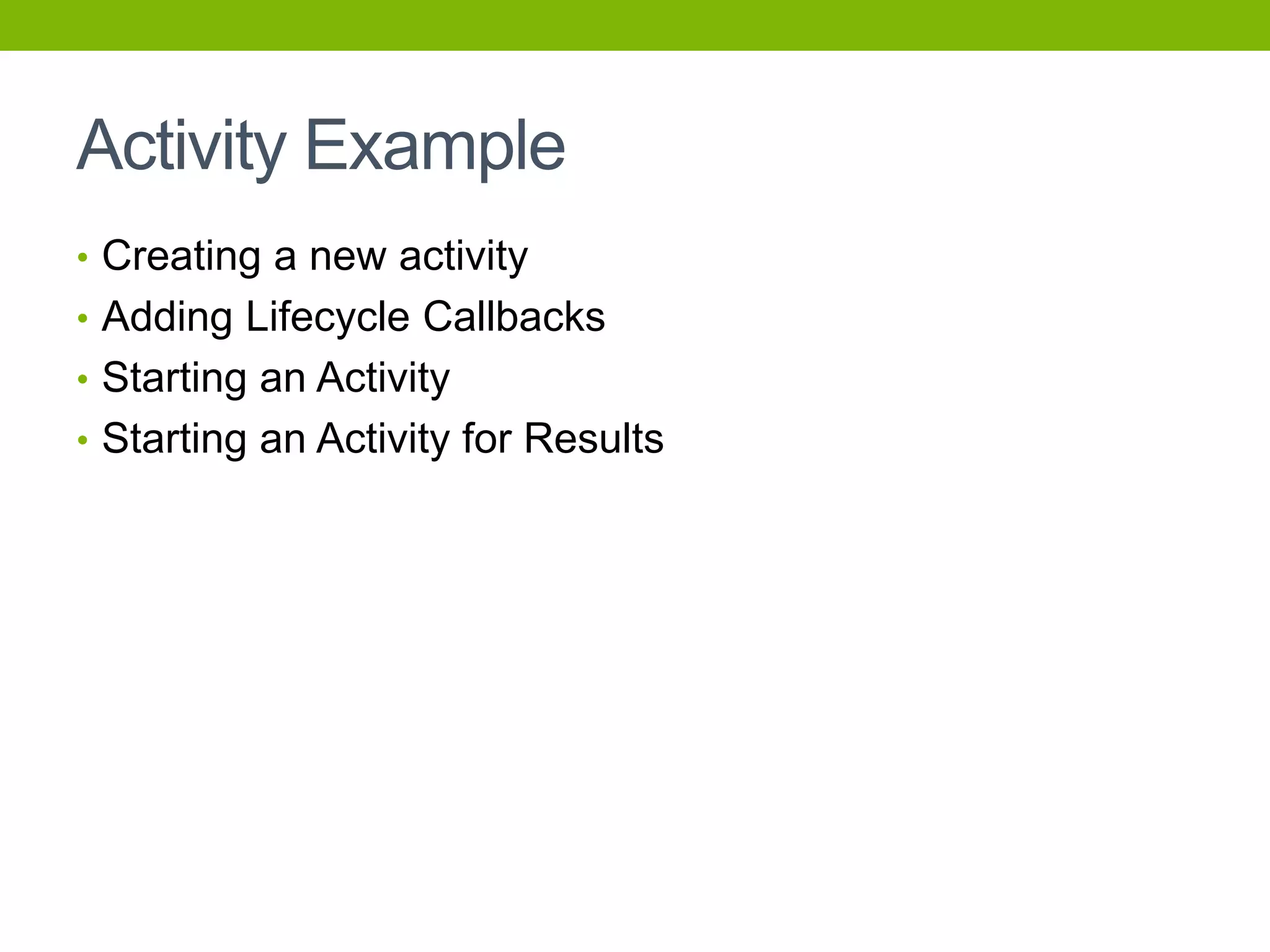 Activity Example
• Creating a new activity
• Adding Lifecycle Callbacks
• Starting an Activity
• Starting an Activity for Results
 