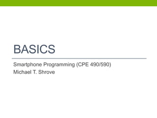 BASICS
Smartphone Programming (CPE 490/590)
Michael T. Shrove
 