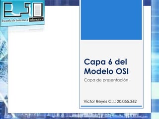 Capa 6 del
Modelo OSI
Capa de presentación
Víctor Reyes C.I.: 20.055.362
 