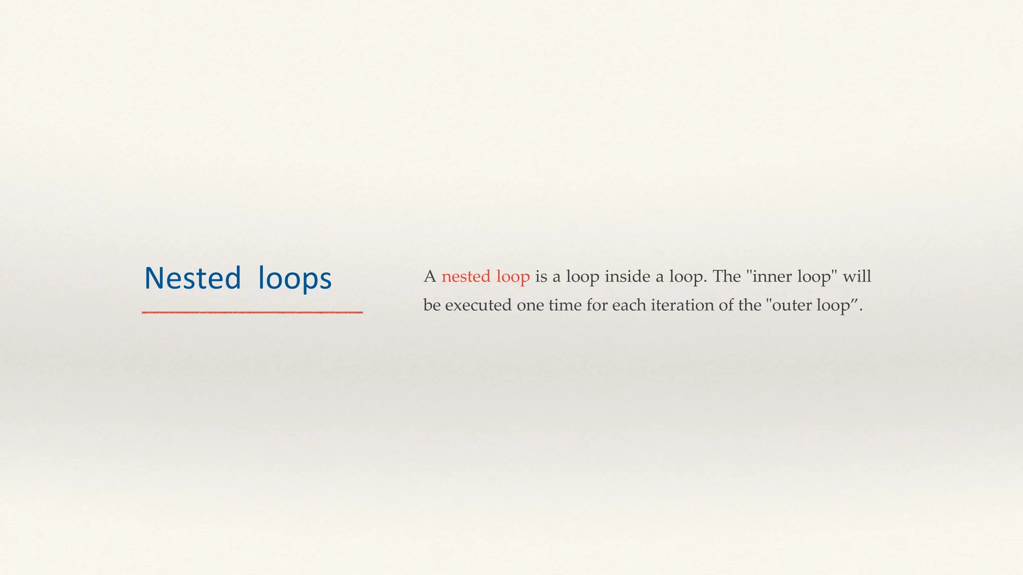 Nested loops A nested loop is a loop inside a loop. The "inner loop" will
be executed one time for each iteration of the "outer loop”.
 