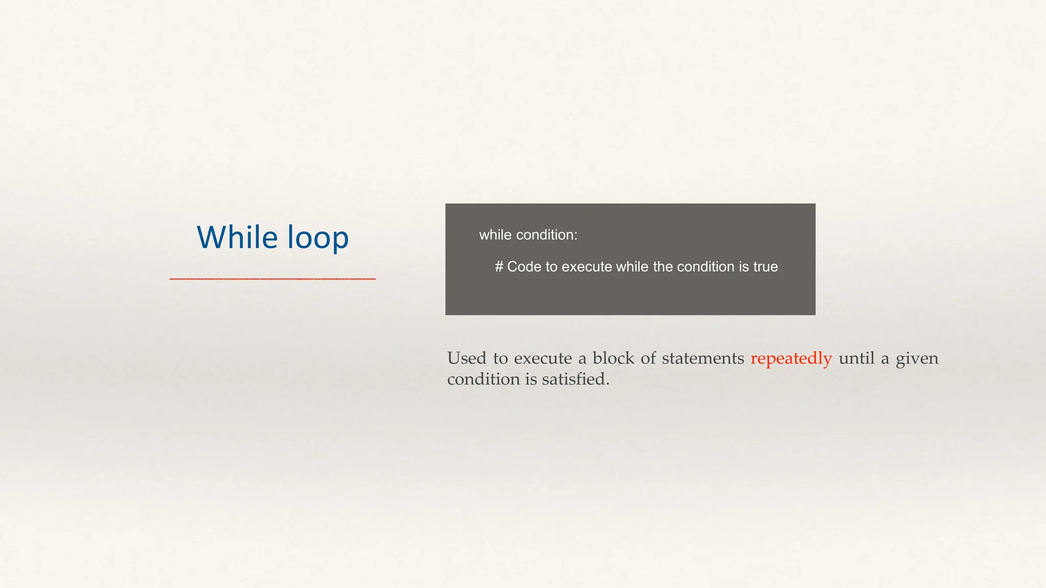 While loop
Used to execute a block of statements repeatedly until a given
condition is satisfied.
while condition:
# Code to execute while the condition is true
 