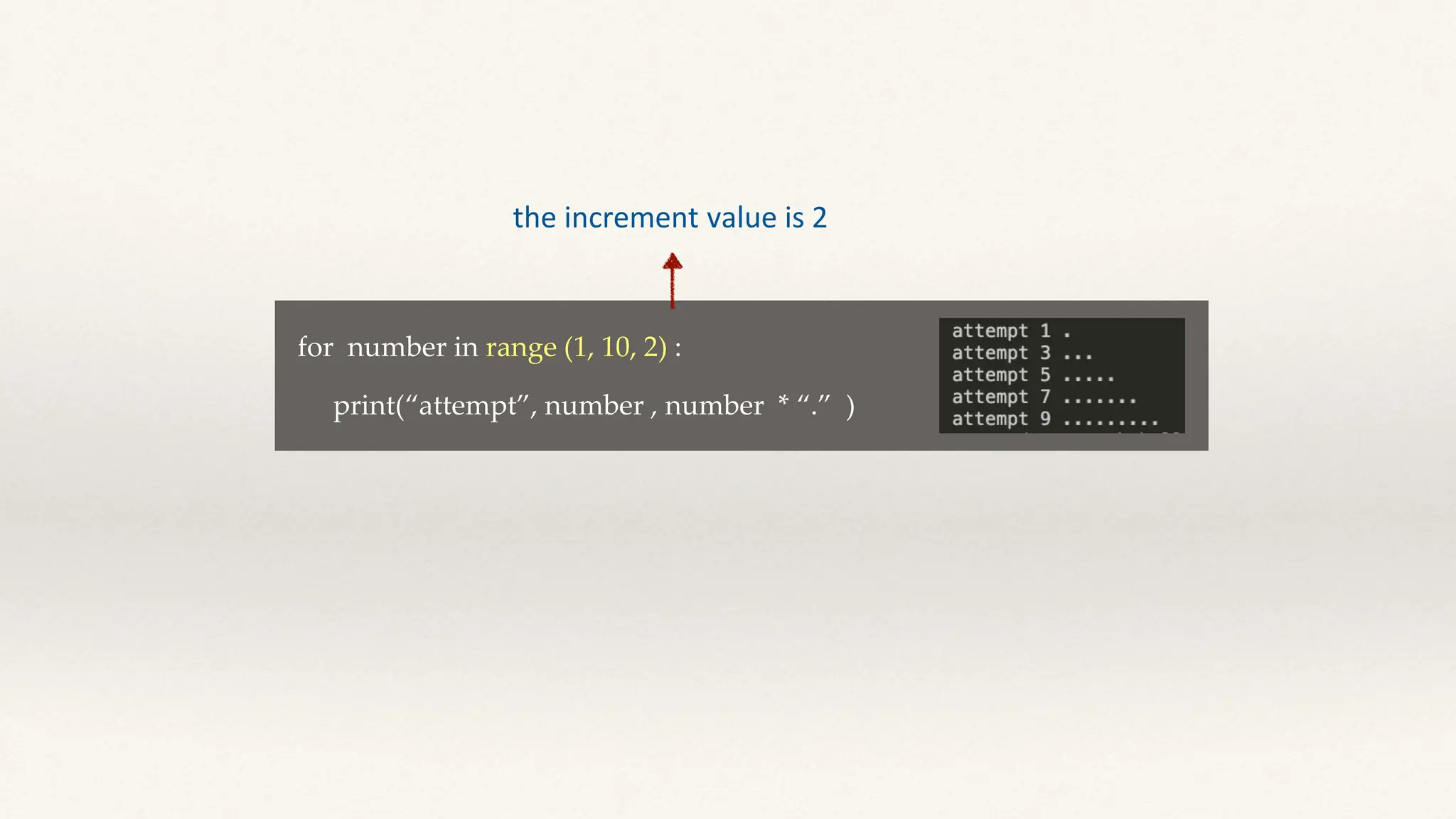 for number in range (1, 10, 2) :
print(“attempt”, number , number * “.” )
the increment value is 2
 