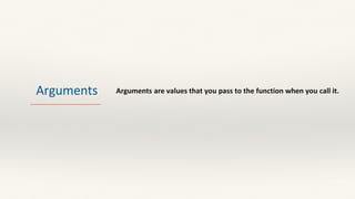 Arguments Arguments are values that you pass to the function when you call it.
 
